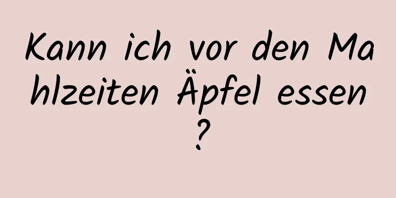 Kann ich vor den Mahlzeiten Äpfel essen?