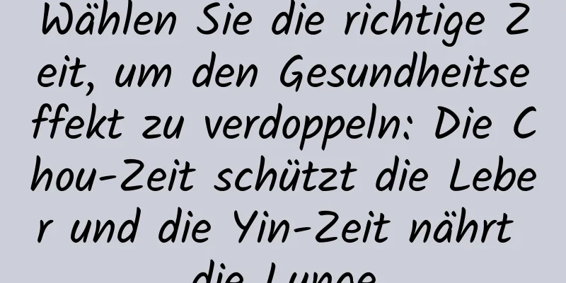 Wählen Sie die richtige Zeit, um den Gesundheitseffekt zu verdoppeln: Die Chou-Zeit schützt die Leber und die Yin-Zeit nährt die Lunge