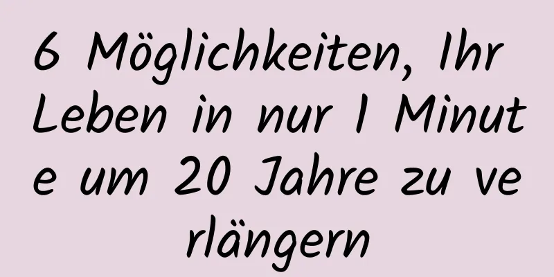 6 Möglichkeiten, Ihr Leben in nur 1 Minute um 20 Jahre zu verlängern