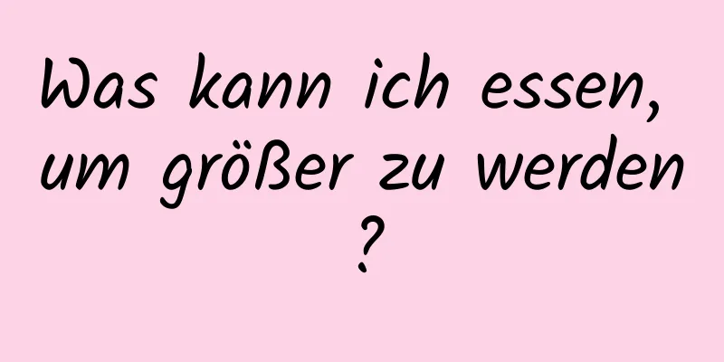 Was kann ich essen, um größer zu werden?