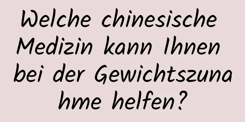 Welche chinesische Medizin kann Ihnen bei der Gewichtszunahme helfen?