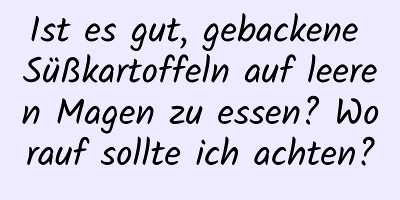 Ist es gut, gebackene Süßkartoffeln auf leeren Magen zu essen? Worauf sollte ich achten?