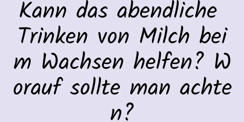 Kann das abendliche Trinken von Milch beim Wachsen helfen? Worauf sollte man achten?