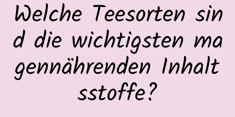 Welche Teesorten sind die wichtigsten magennährenden Inhaltsstoffe?