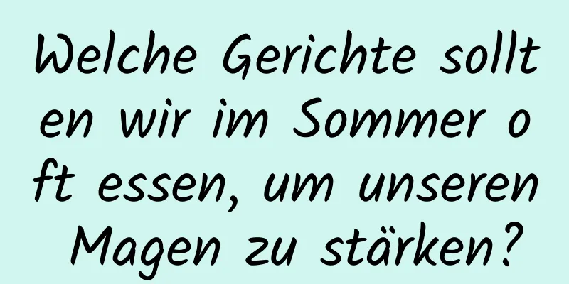 Welche Gerichte sollten wir im Sommer oft essen, um unseren Magen zu stärken?