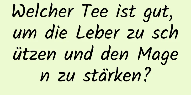 Welcher Tee ist gut, um die Leber zu schützen und den Magen zu stärken?