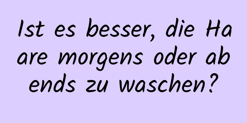 Ist es besser, die Haare morgens oder abends zu waschen?