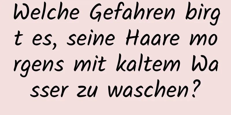 Welche Gefahren birgt es, seine Haare morgens mit kaltem Wasser zu waschen?