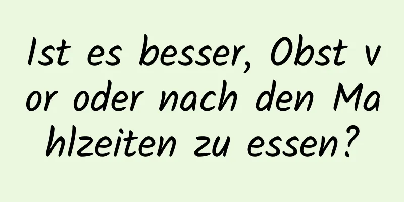Ist es besser, Obst vor oder nach den Mahlzeiten zu essen?