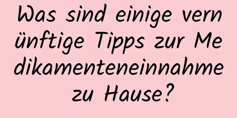 Was sind einige vernünftige Tipps zur Medikamenteneinnahme zu Hause?