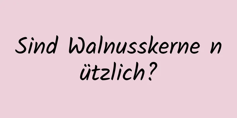 Sind Walnusskerne nützlich?
