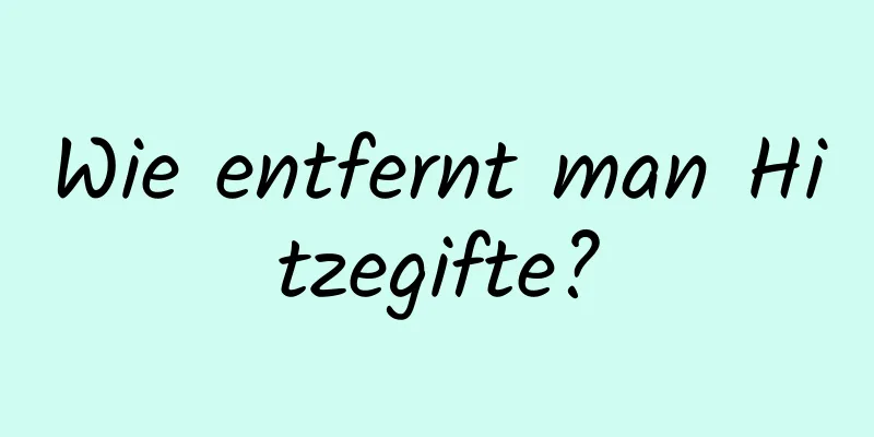 Wie entfernt man Hitzegifte?