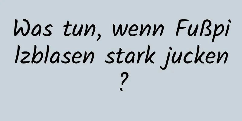 Was tun, wenn Fußpilzblasen stark jucken?