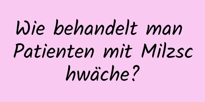 Wie behandelt man Patienten mit Milzschwäche?