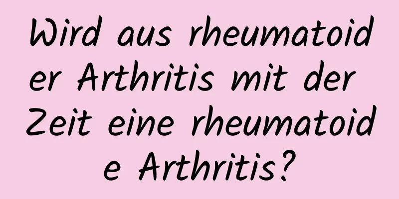 Wird aus rheumatoider Arthritis mit der Zeit eine rheumatoide Arthritis?