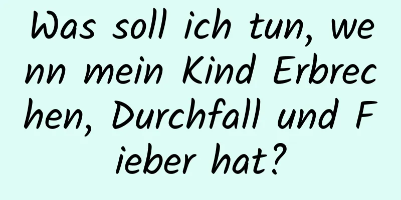Was soll ich tun, wenn mein Kind Erbrechen, Durchfall und Fieber hat?