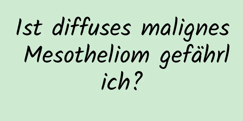 Ist diffuses malignes Mesotheliom gefährlich?