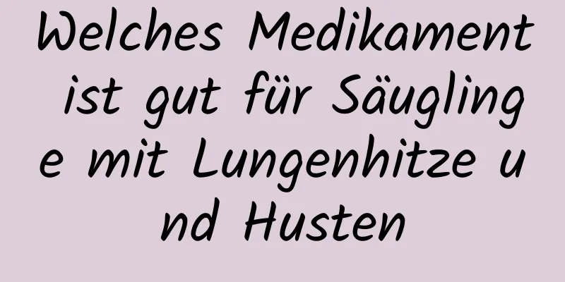 Welches Medikament ist gut für Säuglinge mit Lungenhitze und Husten