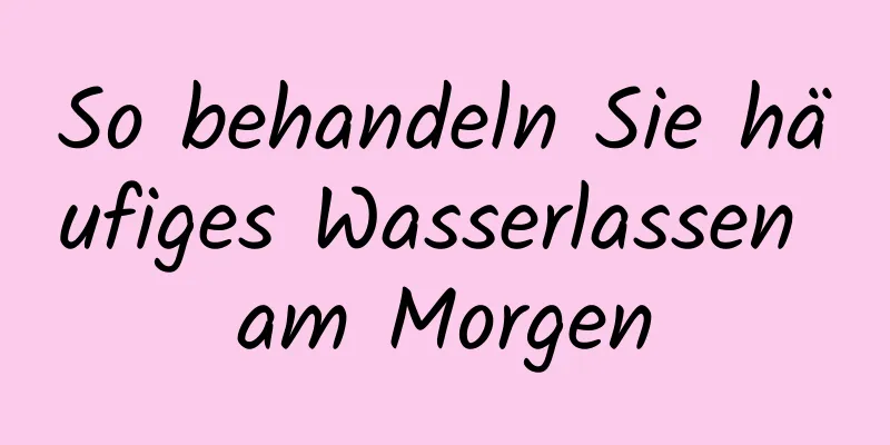 So behandeln Sie häufiges Wasserlassen am Morgen