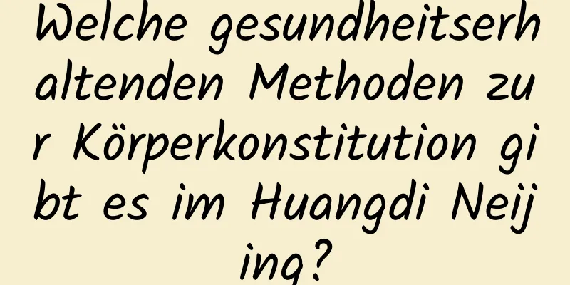 Welche gesundheitserhaltenden Methoden zur Körperkonstitution gibt es im Huangdi Neijing?