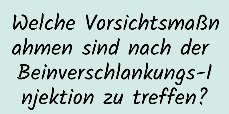 Welche Vorsichtsmaßnahmen sind nach der Beinverschlankungs-Injektion zu treffen?