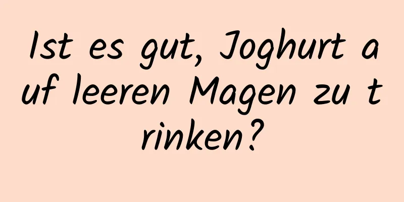 Ist es gut, Joghurt auf leeren Magen zu trinken?