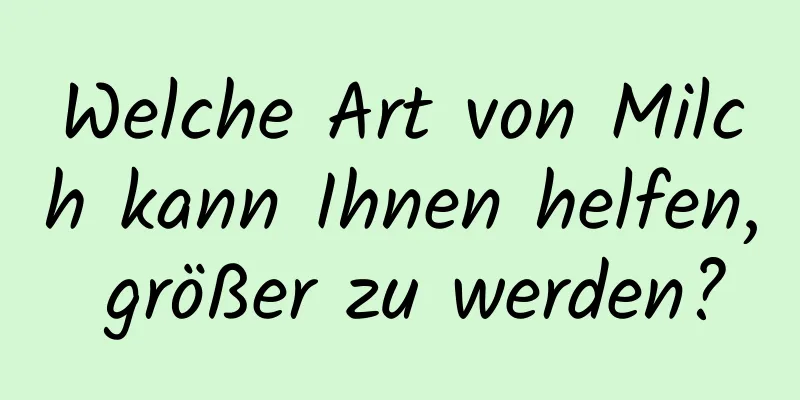 Welche Art von Milch kann Ihnen helfen, größer zu werden?