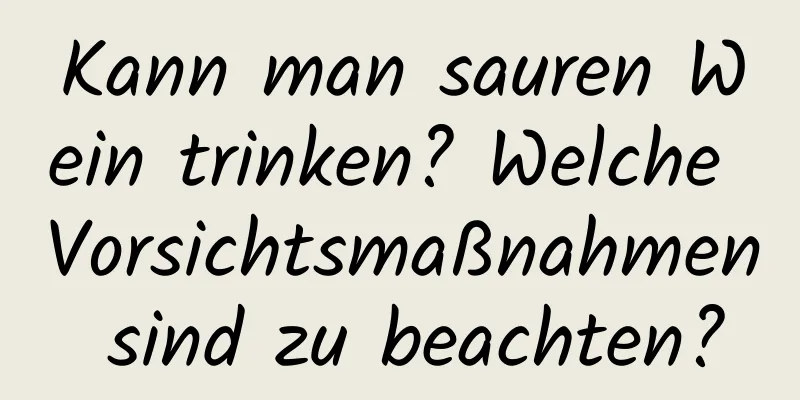Kann man sauren Wein trinken? Welche Vorsichtsmaßnahmen sind zu beachten?