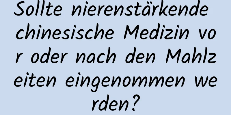 Sollte nierenstärkende chinesische Medizin vor oder nach den Mahlzeiten eingenommen werden?