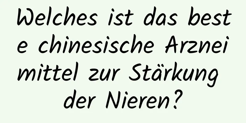 Welches ist das beste chinesische Arzneimittel zur Stärkung der Nieren?