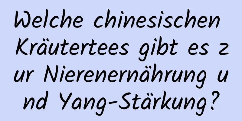 Welche chinesischen Kräutertees gibt es zur Nierenernährung und Yang-Stärkung?