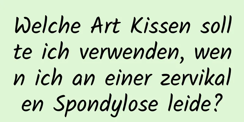 Welche Art Kissen sollte ich verwenden, wenn ich an einer zervikalen Spondylose leide?
