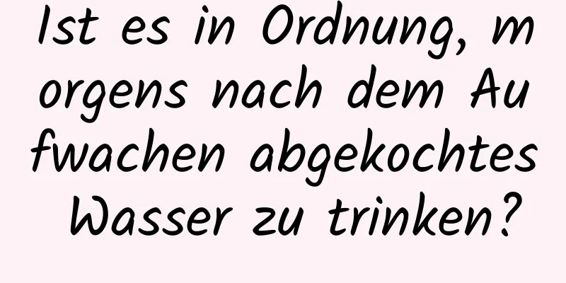 Ist es in Ordnung, morgens nach dem Aufwachen abgekochtes Wasser zu trinken?