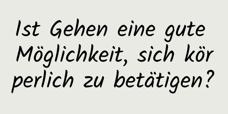 Ist Gehen eine gute Möglichkeit, sich körperlich zu betätigen?