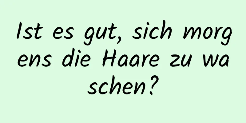 Ist es gut, sich morgens die Haare zu waschen?