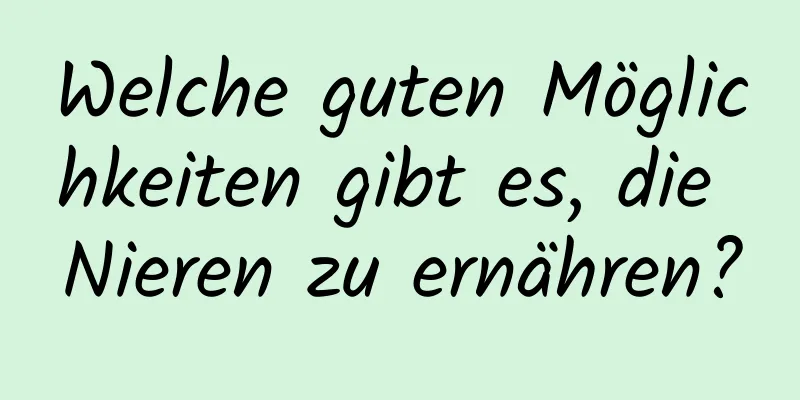 Welche guten Möglichkeiten gibt es, die Nieren zu ernähren?
