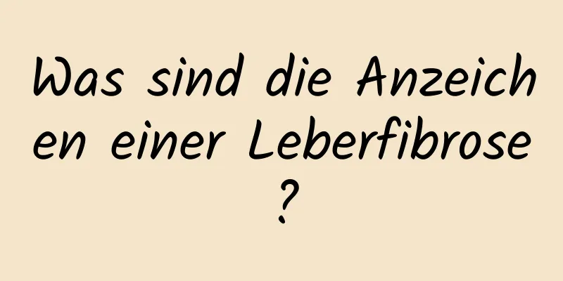 Was sind die Anzeichen einer Leberfibrose?