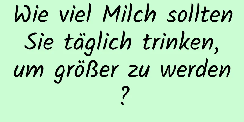 Wie viel Milch sollten Sie täglich trinken, um größer zu werden?