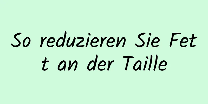 So reduzieren Sie Fett an der Taille