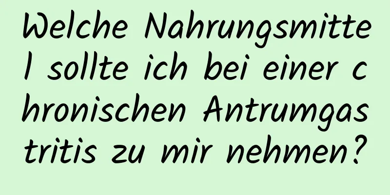 Welche Nahrungsmittel sollte ich bei einer chronischen Antrumgastritis zu mir nehmen?