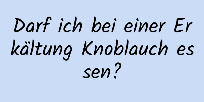 Darf ich bei einer Erkältung Knoblauch essen?