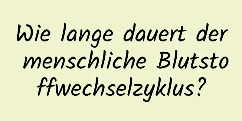 Wie lange dauert der menschliche Blutstoffwechselzyklus?