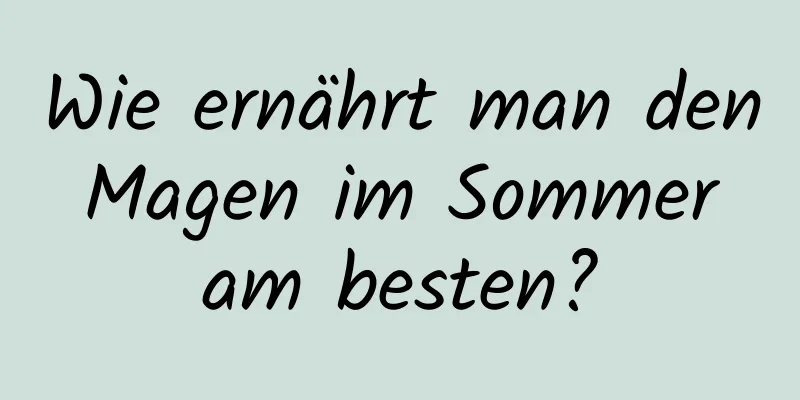 Wie ernährt man den Magen im Sommer am besten?