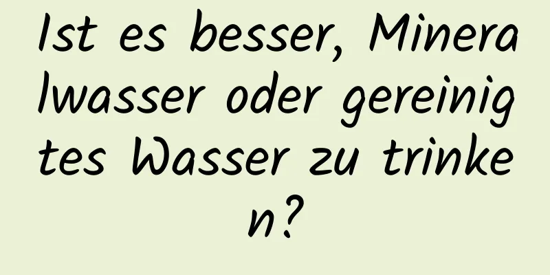 Ist es besser, Mineralwasser oder gereinigtes Wasser zu trinken?