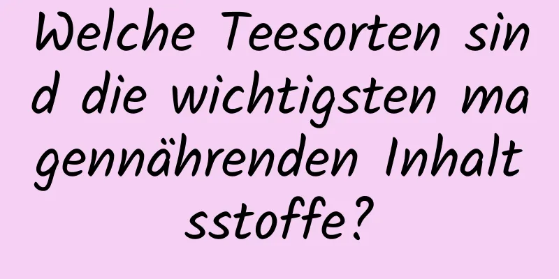 Welche Teesorten sind die wichtigsten magennährenden Inhaltsstoffe?