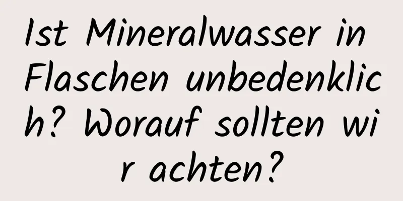Ist Mineralwasser in Flaschen unbedenklich? Worauf sollten wir achten?