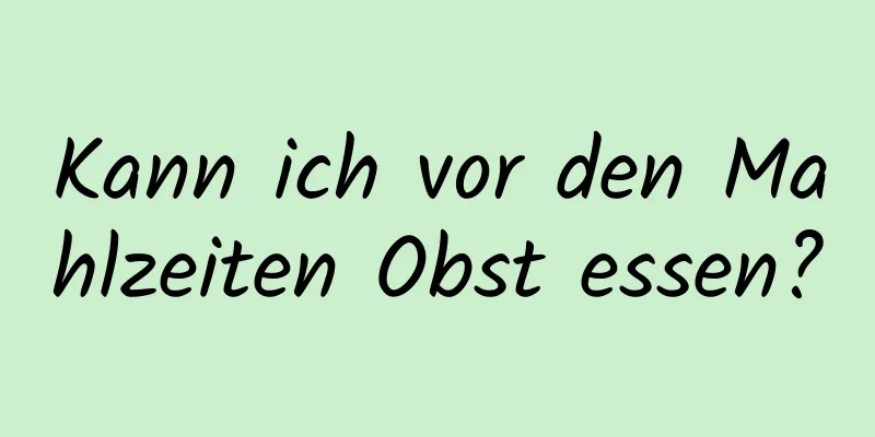 Kann ich vor den Mahlzeiten Obst essen?