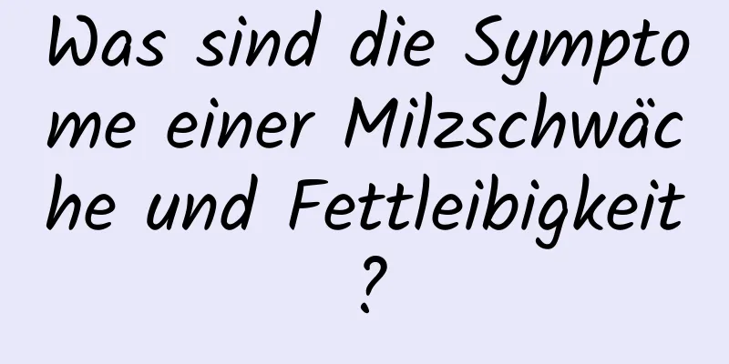 Was sind die Symptome einer Milzschwäche und Fettleibigkeit?