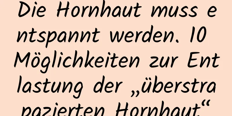 Die Hornhaut muss entspannt werden. 10 Möglichkeiten zur Entlastung der „überstrapazierten Hornhaut“