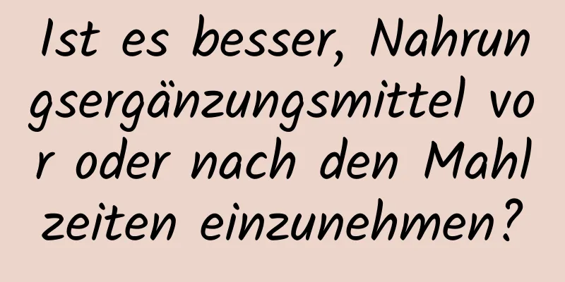 Ist es besser, Nahrungsergänzungsmittel vor oder nach den Mahlzeiten einzunehmen?